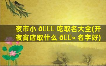 夜市小 🐘 吃取名大全(开夜宵店取什么 🌻 名字好)